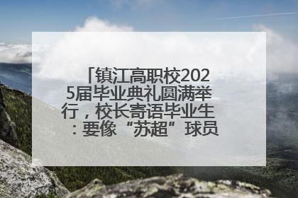 镇江高职校2025届毕业典礼圆满举行，校长寄语毕业生：要像“苏超”球员一样永不放弃