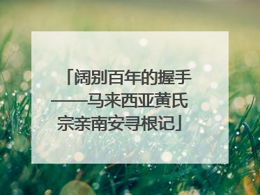 阔别百年的握手——马来西亚黄氏宗亲南安寻根记