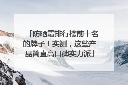 防晒霜排行榜前十名的牌子！实测，这些产品简直高口碑实力派