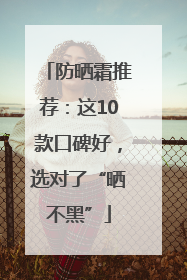 防晒霜推荐：这10款口碑好，选对了“晒不黑”