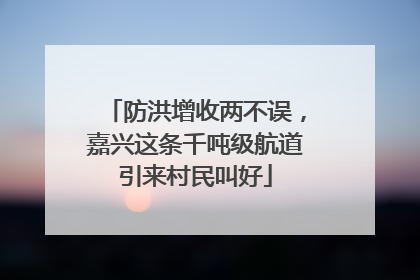 防洪增收两不误，嘉兴这条千吨级航道引来村民叫好