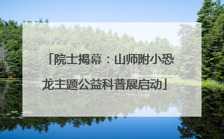 院士揭幕：山师附小恐龙主题公益科普展启动