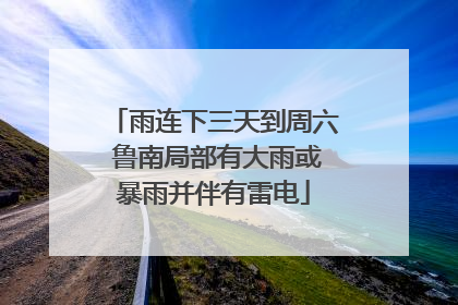 雨连下三天到周六 鲁南局部有大雨或暴雨并伴有雷电