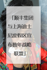 顺丰集团与上海迪士尼度假区宣布数年战略联盟