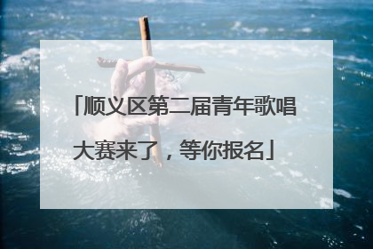 顺义区第二届青年歌唱大赛来了，等你报名