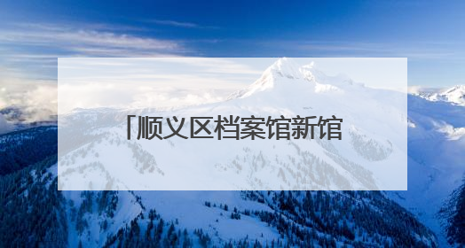 顺义区档案馆新馆建成！可满足未来30年存放需求