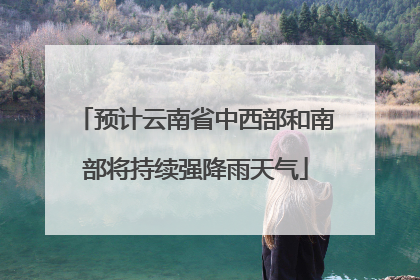 预计云南省中西部和南部将持续强降雨天气