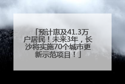 预计惠及41.3万户居民！未来3年，长沙将实施70个城市更新示范项目！