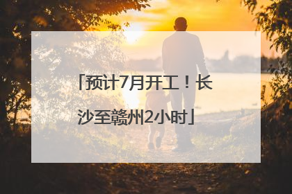 预计7月开工！长沙至赣州2小时