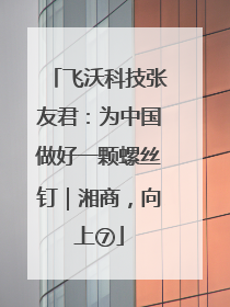 飞沃科技张友君：为中国做好一颗螺丝钉｜湘商，向上⑦