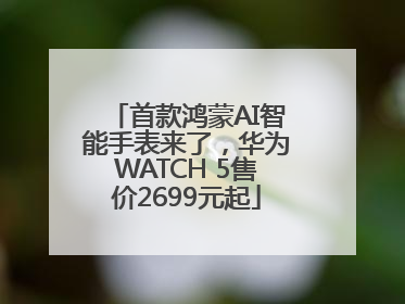 首款鸿蒙AI智能手表来了，华为WATCH 5售价2699元起