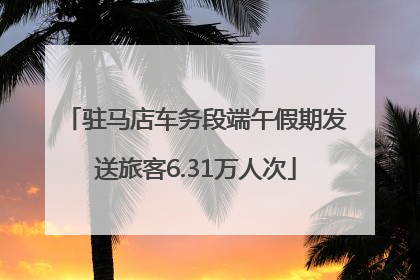 驻马店车务段端午假期发送旅客6.31万人次