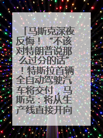 马斯克深夜反悔！“不该对特朗普说那么过分的话”！特斯拉首辆全自动驾驶汽车将交付，马斯克：将从生产线直接开向车主家中！公司股价大涨