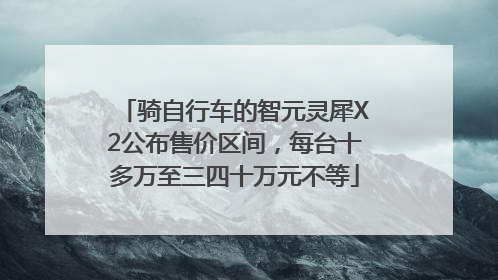骑自行车的智元灵犀X2公布售价区间，每台十多万至三四十万元不等