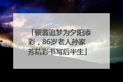 骥翁追梦为夕阳添彩，86岁老人孙家芳精彩书写后半生