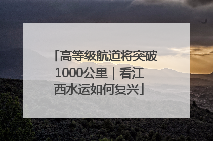 高等级航道将突破1000公里｜看江西水运如何复兴