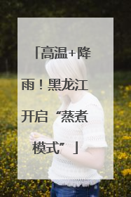 高温+降雨！黑龙江开启“蒸煮模式”