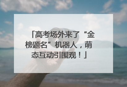 高考场外来了“金榜题名”机器人，萌态互动引围观！