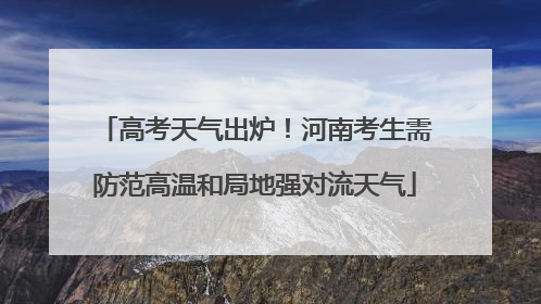 高考天气出炉！河南考生需防范高温和局地强对流天气