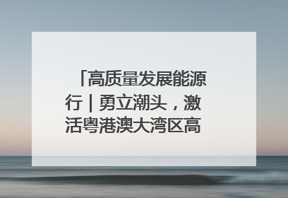 高质量发展能源行｜勇立潮头，激活粤港澳大湾区高质量发展动力源