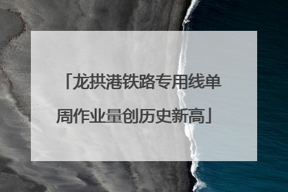 龙拱港铁路专用线单周作业量创历史新高