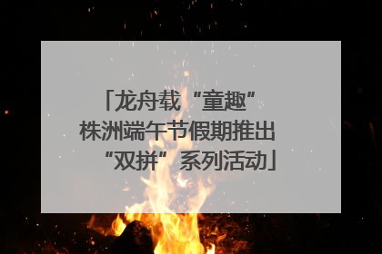 龙舟载“童趣” 株洲端午节假期推出“双拼”系列活动