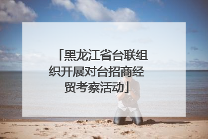 黑龙江省台联组织开展对台招商经贸考察活动
