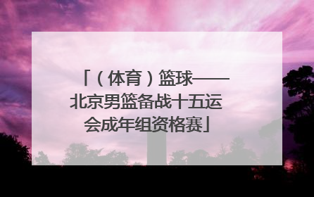 （体育）篮球——北京男篮备战十五运会成年组资格赛