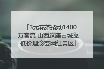 3元花茶撬动1400万客流 山西这座古城靠低价理念变网红景区