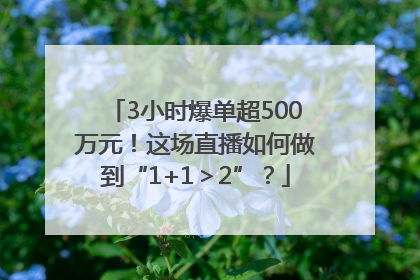 3小时爆单超500万元！这场直播如何做到“1+1＞2”？