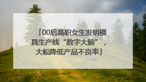 00后高职女生发明模具生产线“数字大脑”，大幅降低产品不良率