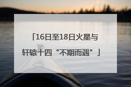 16日至18日火星与轩辕十四“不期而遇”