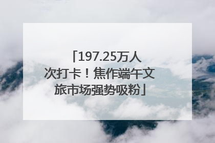 197.25万人次打卡！焦作端午文旅市场强势吸粉