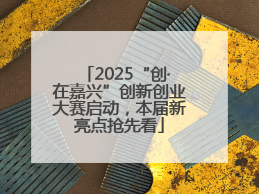 2025“创·在嘉兴”创新创业大赛启动，本届新亮点抢先看