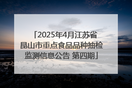 2025年4月江苏省昆山市重点食品品种抽检监测信息公告 第四期