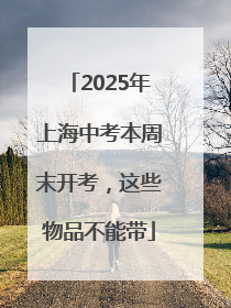 2025年上海中考本周末开考，这些物品不能带