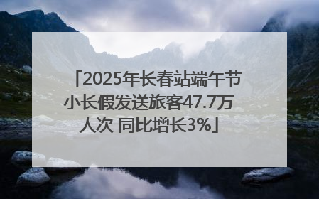 2025年长春站端午节小长假发送旅客47.7万人次 同比增长3%