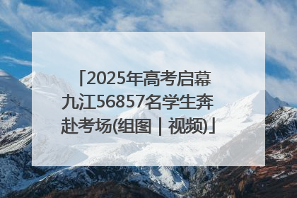 2025年高考启幕 九江56857名学生奔赴考场(组图｜视频)