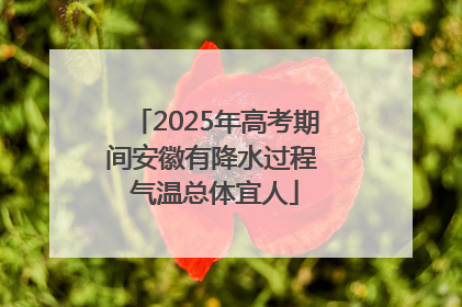 2025年高考期间安徽有降水过程 气温总体宜人