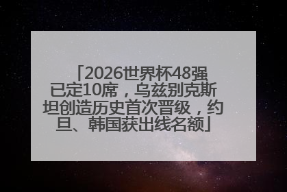 2026世界杯48强已定10席，乌兹别克斯坦创造历史首次晋级，约旦、韩国获出线名额
