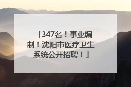 347名！事业编制！沈阳市医疗卫生系统公开招聘！