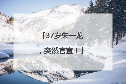 37岁朱一龙，突然官宣！