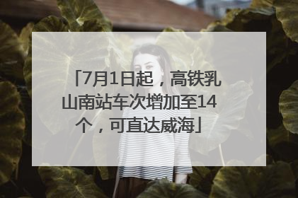 7月1日起，高铁乳山南站车次增加至14个，可直达威海