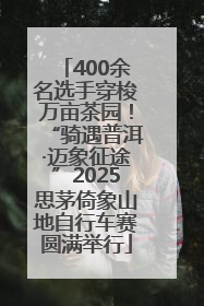 400余名选手穿梭万亩茶园！“骑遇普洱·迈象征途”2025思茅倚象山地自行车赛圆满举行