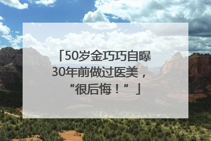 50岁金巧巧自曝30年前做过医美，“很后悔！”