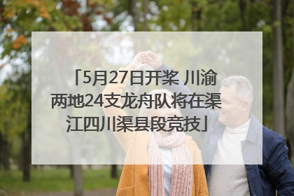5月27日开桨 川渝两地24支龙舟队将在渠江四川渠县段竞技