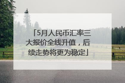 5月人民币汇率三大报价全线升值，后续走势将更为稳定