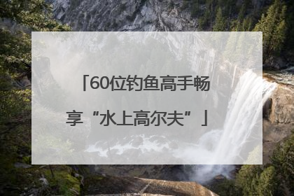 60位钓鱼高手畅享“水上高尔夫”