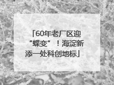 60年老厂区迎“蝶变”！海淀新添一处科创地标