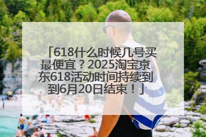 618什么时候几号买最便宜？2025淘宝京东618活动时间持续到到6月20日结束！
